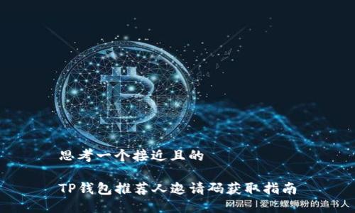 思考一个接近且的

TP钱包推荐人邀请码获取指南